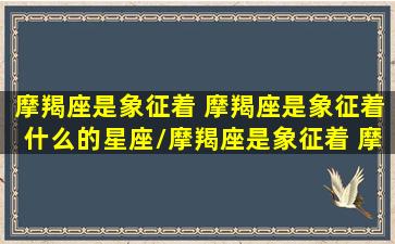 摩羯座是象征着 摩羯座是象征着什么的星座/摩羯座是象征着 摩羯座是象征着什么的星座-我的网站